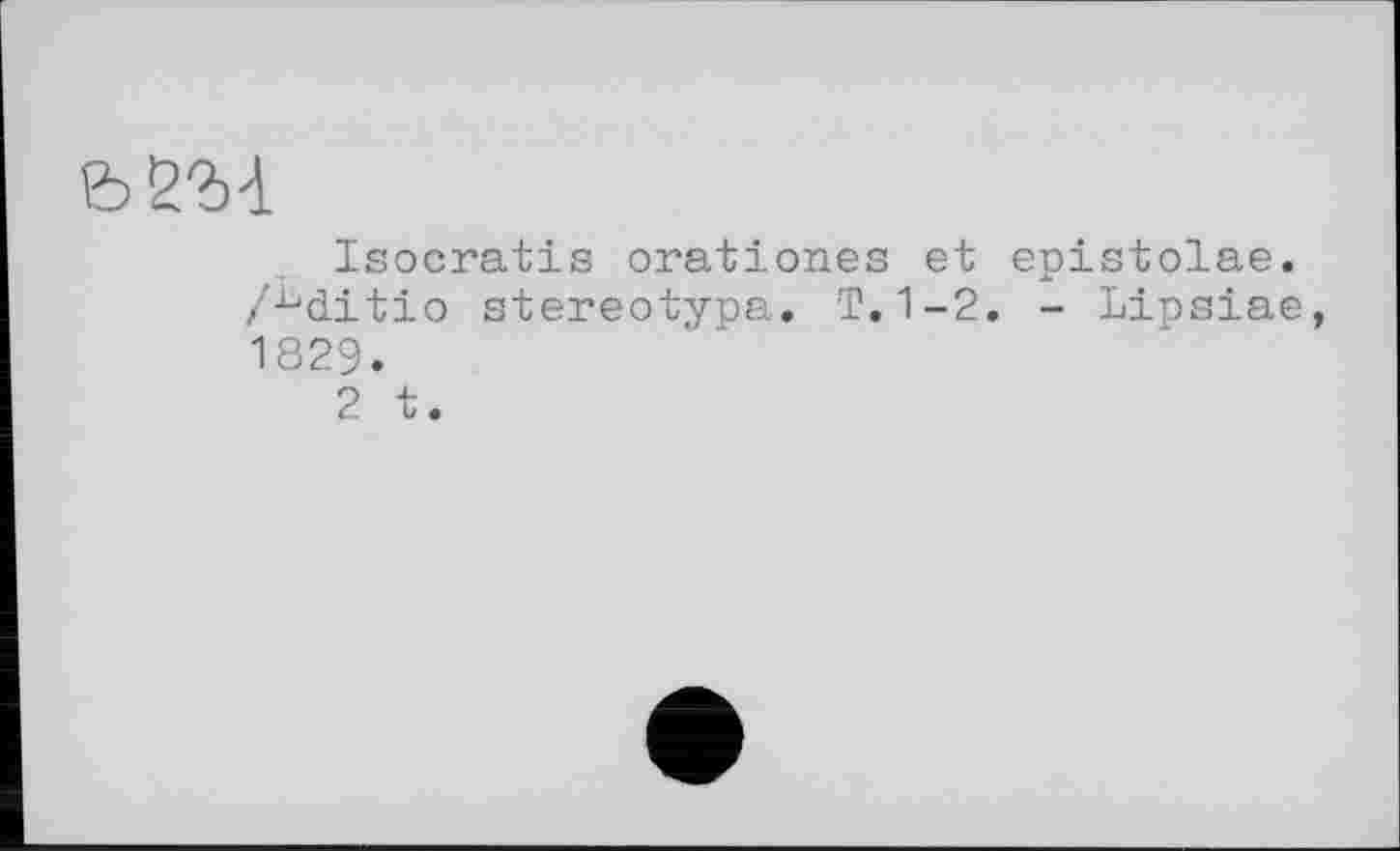 ﻿ьбм
Isocratis orationes et epistolae. /^ditio stereotypa. T.1-2. - Lipsiae, 1829.
2 t.